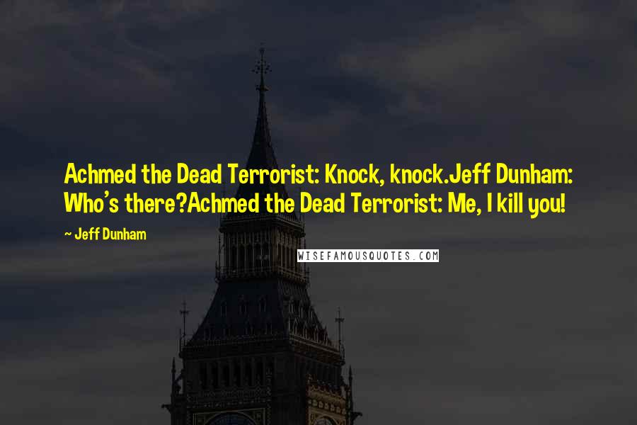 Jeff Dunham Quotes: Achmed the Dead Terrorist: Knock, knock.Jeff Dunham: Who's there?Achmed the Dead Terrorist: Me, I kill you!