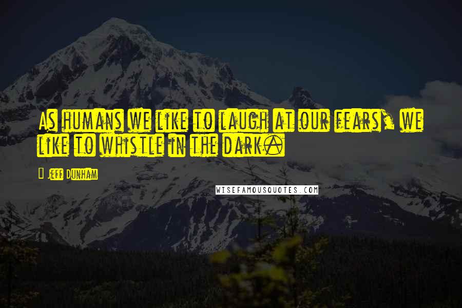 Jeff Dunham Quotes: As humans we like to laugh at our fears, we like to whistle in the dark.