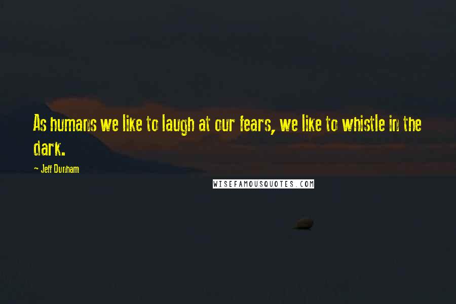 Jeff Dunham Quotes: As humans we like to laugh at our fears, we like to whistle in the dark.