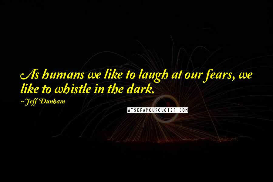 Jeff Dunham Quotes: As humans we like to laugh at our fears, we like to whistle in the dark.