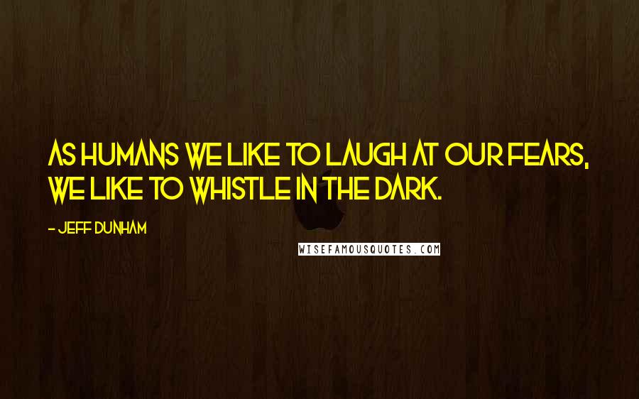 Jeff Dunham Quotes: As humans we like to laugh at our fears, we like to whistle in the dark.