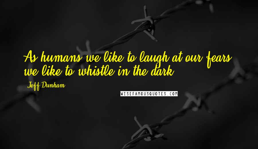 Jeff Dunham Quotes: As humans we like to laugh at our fears, we like to whistle in the dark.