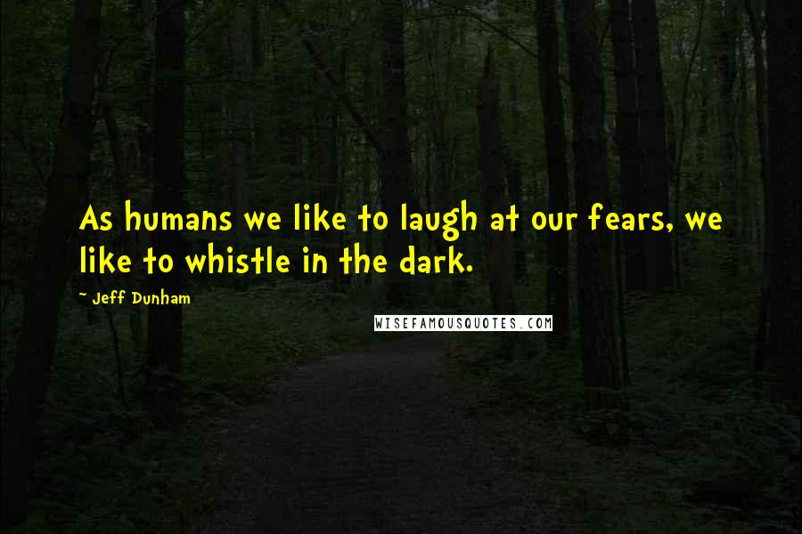 Jeff Dunham Quotes: As humans we like to laugh at our fears, we like to whistle in the dark.