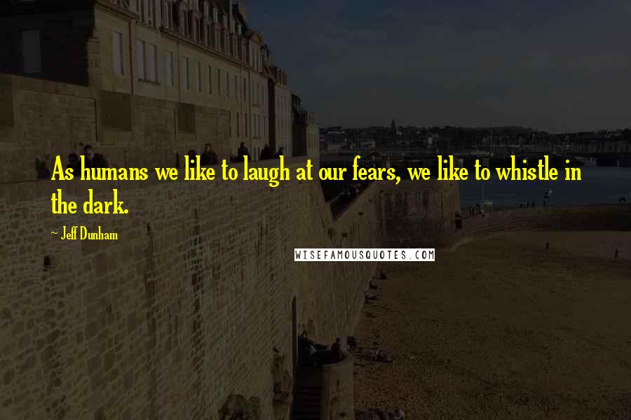 Jeff Dunham Quotes: As humans we like to laugh at our fears, we like to whistle in the dark.