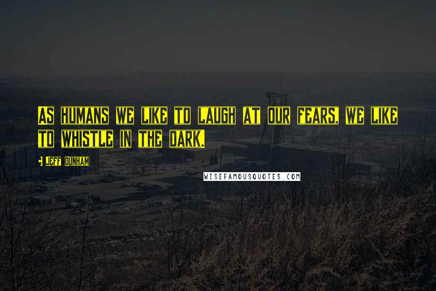 Jeff Dunham Quotes: As humans we like to laugh at our fears, we like to whistle in the dark.