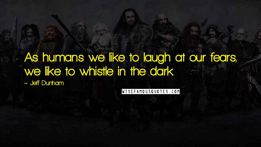 Jeff Dunham Quotes: As humans we like to laugh at our fears, we like to whistle in the dark.