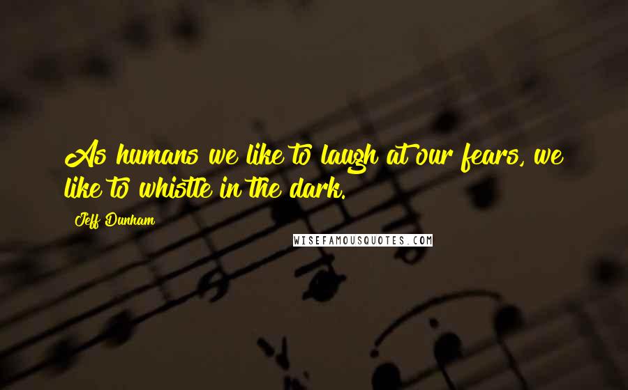 Jeff Dunham Quotes: As humans we like to laugh at our fears, we like to whistle in the dark.