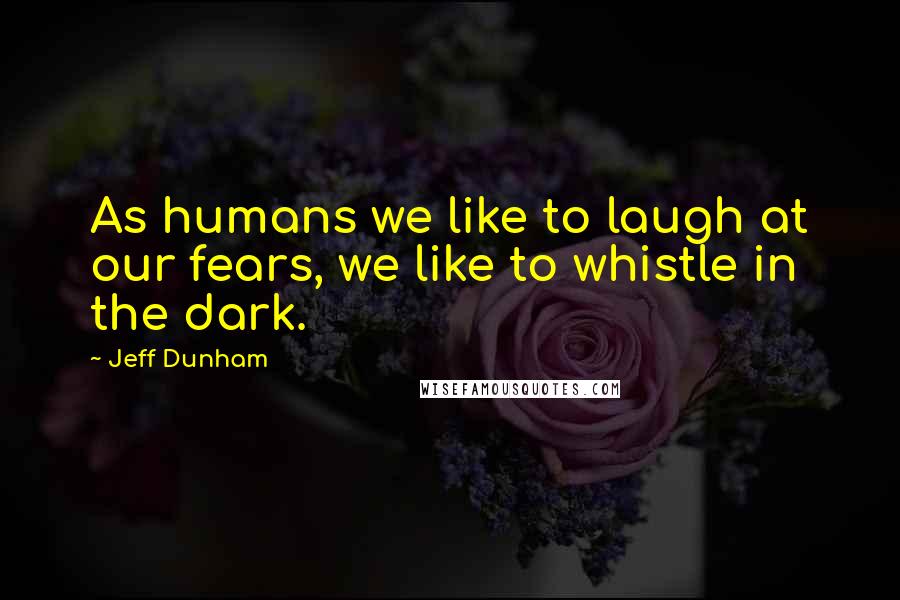 Jeff Dunham Quotes: As humans we like to laugh at our fears, we like to whistle in the dark.