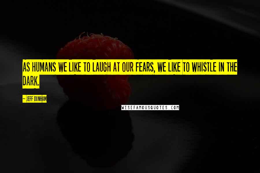 Jeff Dunham Quotes: As humans we like to laugh at our fears, we like to whistle in the dark.