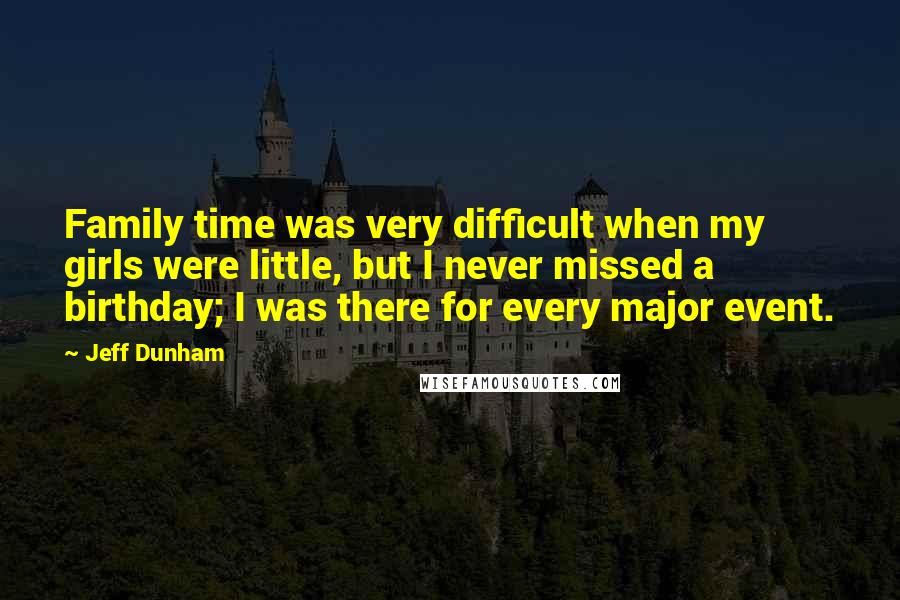 Jeff Dunham Quotes: Family time was very difficult when my girls were little, but I never missed a birthday; I was there for every major event.