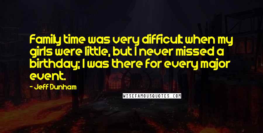 Jeff Dunham Quotes: Family time was very difficult when my girls were little, but I never missed a birthday; I was there for every major event.