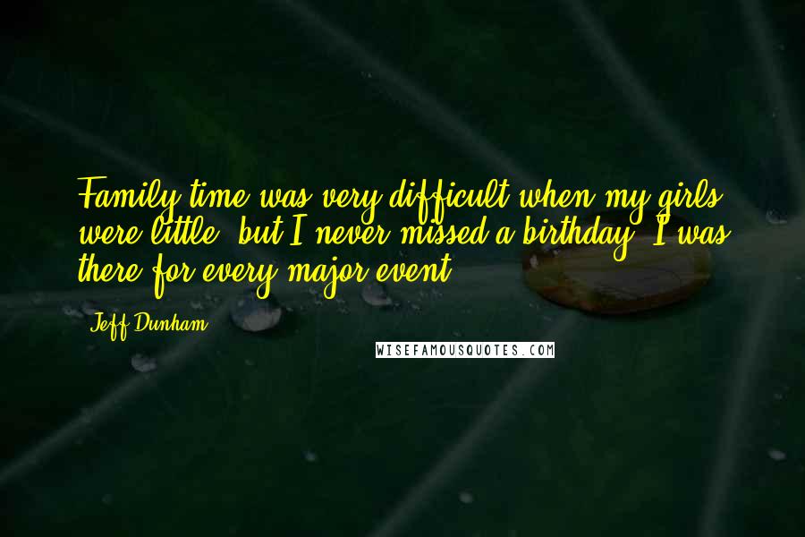 Jeff Dunham Quotes: Family time was very difficult when my girls were little, but I never missed a birthday; I was there for every major event.