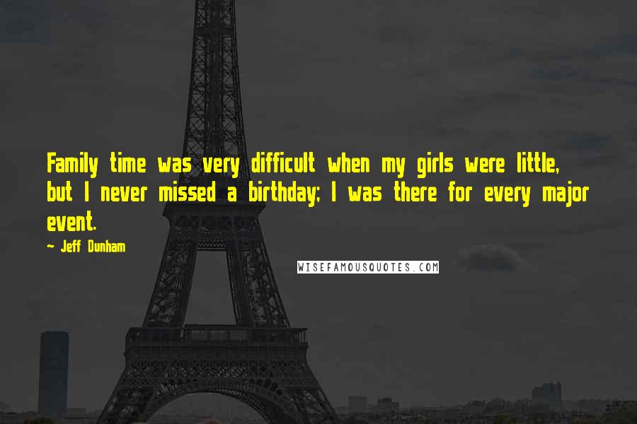 Jeff Dunham Quotes: Family time was very difficult when my girls were little, but I never missed a birthday; I was there for every major event.