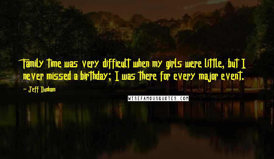 Jeff Dunham Quotes: Family time was very difficult when my girls were little, but I never missed a birthday; I was there for every major event.