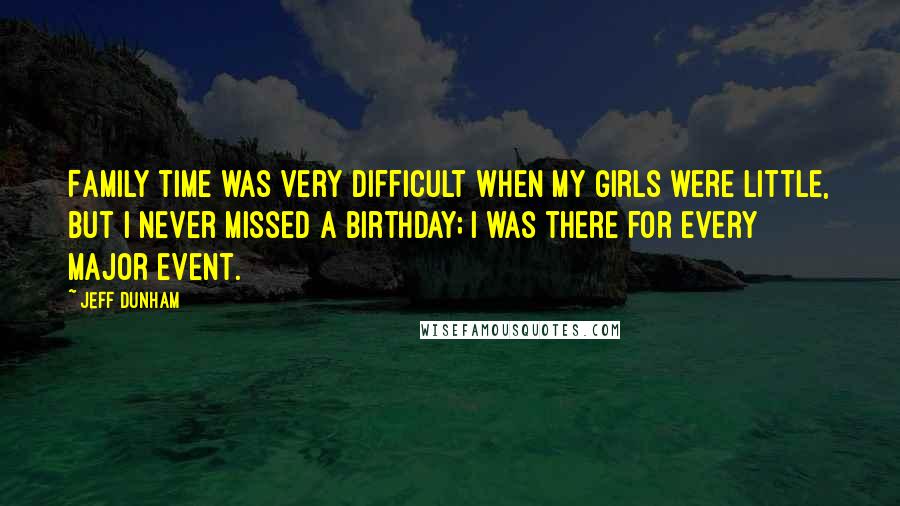 Jeff Dunham Quotes: Family time was very difficult when my girls were little, but I never missed a birthday; I was there for every major event.