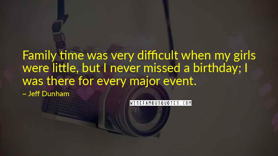 Jeff Dunham Quotes: Family time was very difficult when my girls were little, but I never missed a birthday; I was there for every major event.