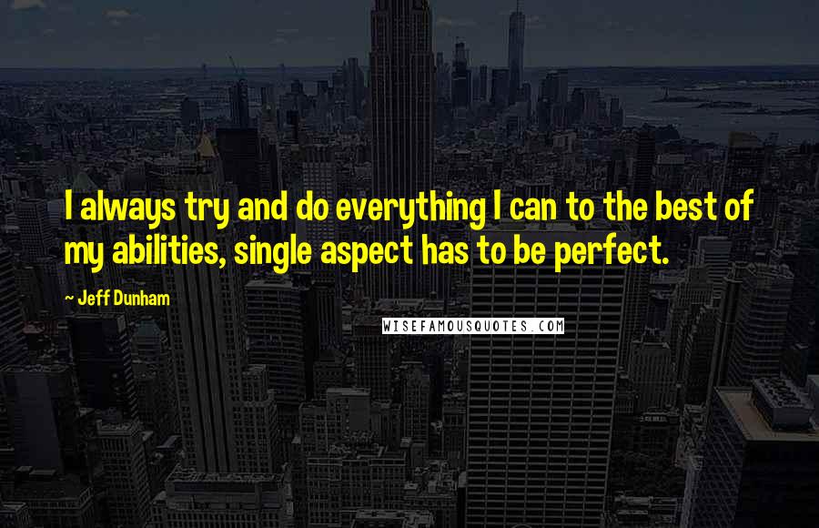 Jeff Dunham Quotes: I always try and do everything I can to the best of my abilities, single aspect has to be perfect.