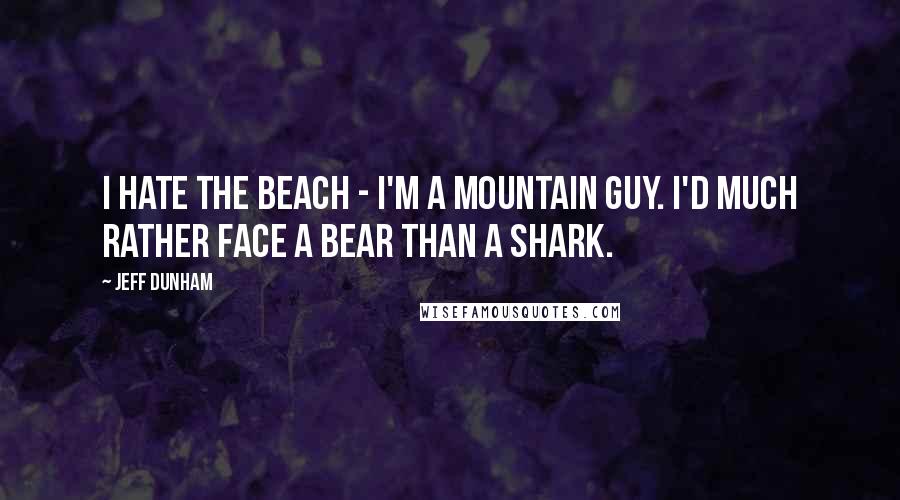 Jeff Dunham Quotes: I hate the beach - I'm a mountain guy. I'd much rather face a bear than a shark.