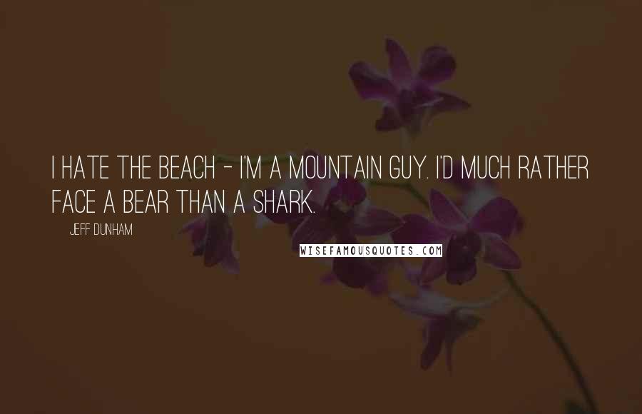 Jeff Dunham Quotes: I hate the beach - I'm a mountain guy. I'd much rather face a bear than a shark.