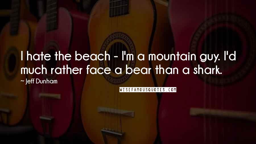 Jeff Dunham Quotes: I hate the beach - I'm a mountain guy. I'd much rather face a bear than a shark.