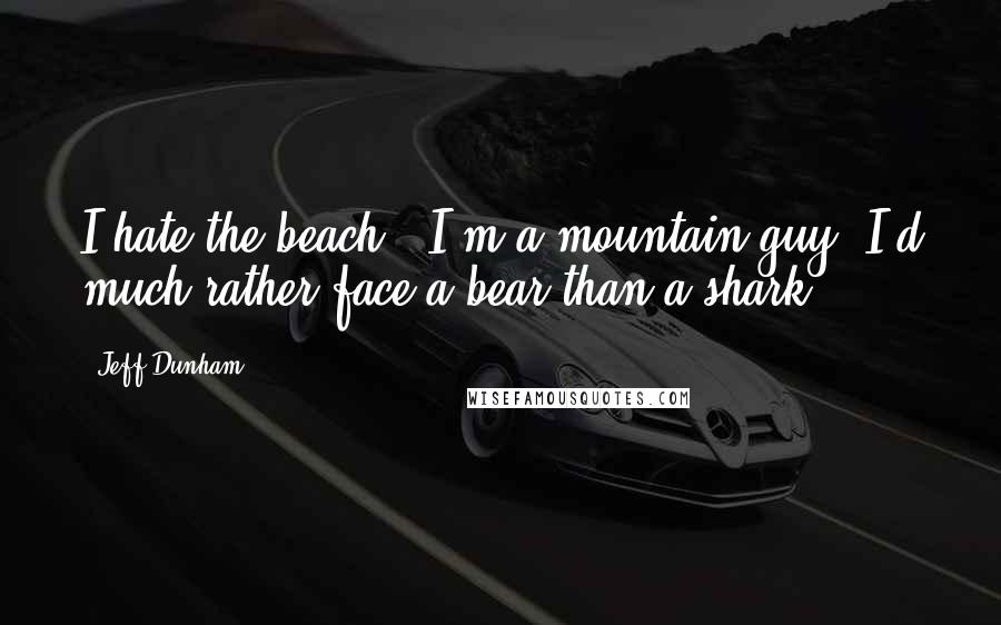 Jeff Dunham Quotes: I hate the beach - I'm a mountain guy. I'd much rather face a bear than a shark.
