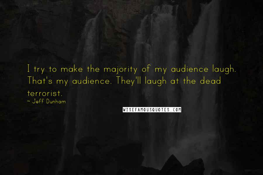 Jeff Dunham Quotes: I try to make the majority of my audience laugh. That's my audience. They'll laugh at the dead terrorist.