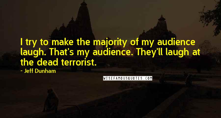Jeff Dunham Quotes: I try to make the majority of my audience laugh. That's my audience. They'll laugh at the dead terrorist.