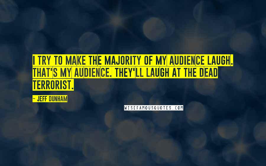 Jeff Dunham Quotes: I try to make the majority of my audience laugh. That's my audience. They'll laugh at the dead terrorist.
