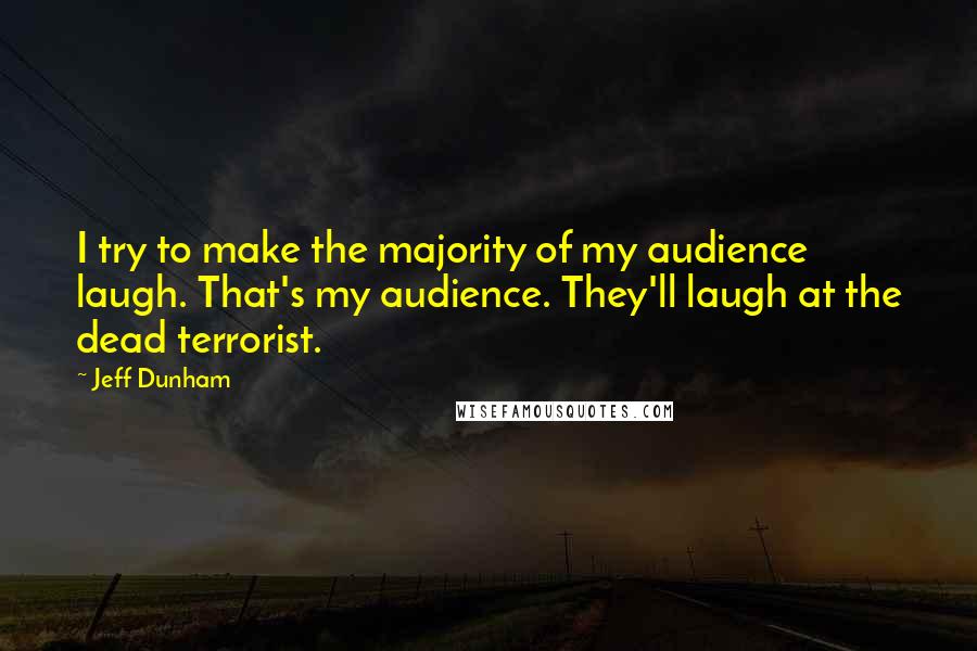 Jeff Dunham Quotes: I try to make the majority of my audience laugh. That's my audience. They'll laugh at the dead terrorist.
