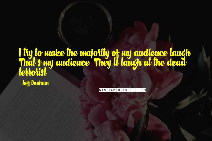 Jeff Dunham Quotes: I try to make the majority of my audience laugh. That's my audience. They'll laugh at the dead terrorist.