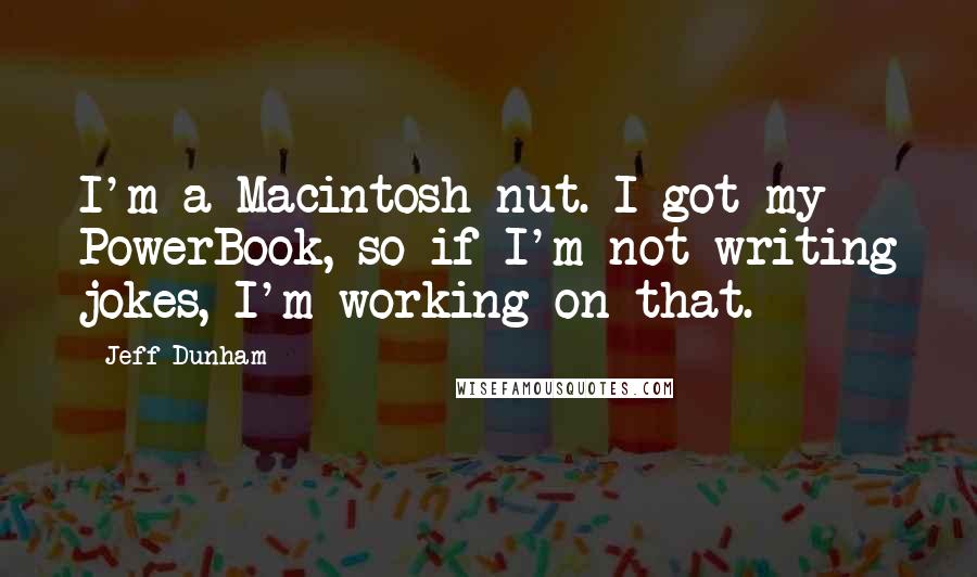Jeff Dunham Quotes: I'm a Macintosh nut. I got my PowerBook, so if I'm not writing jokes, I'm working on that.