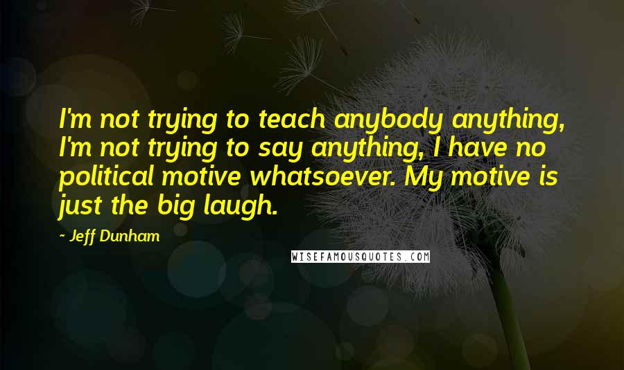 Jeff Dunham Quotes: I'm not trying to teach anybody anything, I'm not trying to say anything, I have no political motive whatsoever. My motive is just the big laugh.