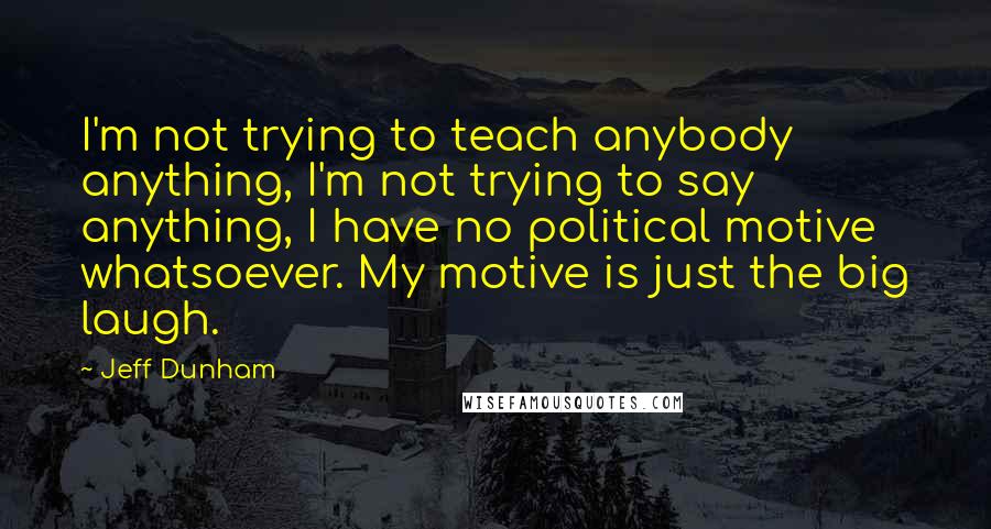 Jeff Dunham Quotes: I'm not trying to teach anybody anything, I'm not trying to say anything, I have no political motive whatsoever. My motive is just the big laugh.