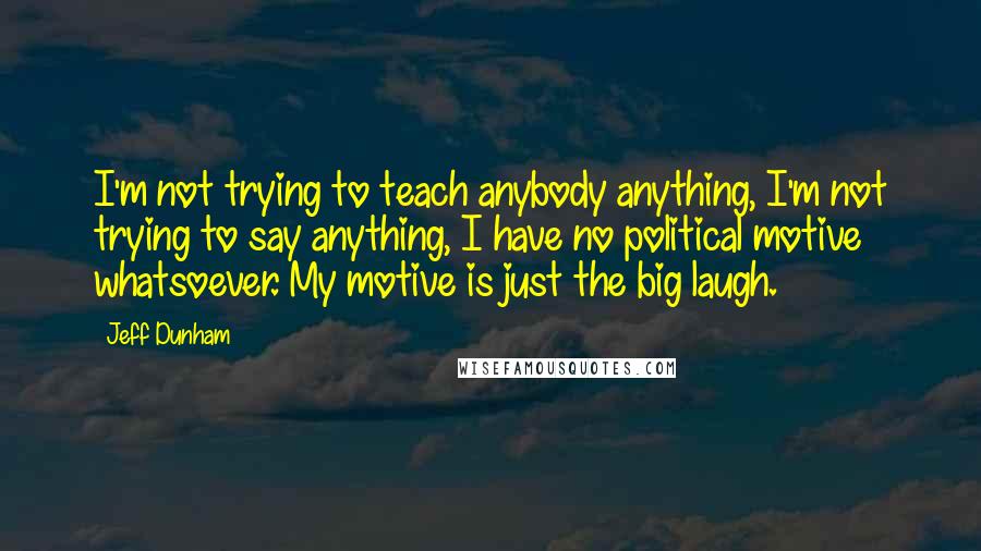Jeff Dunham Quotes: I'm not trying to teach anybody anything, I'm not trying to say anything, I have no political motive whatsoever. My motive is just the big laugh.