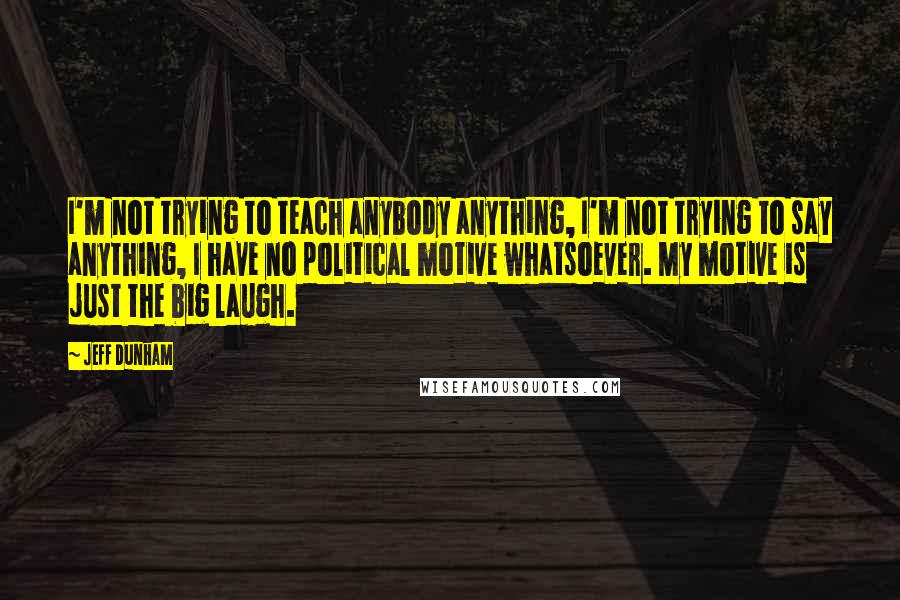 Jeff Dunham Quotes: I'm not trying to teach anybody anything, I'm not trying to say anything, I have no political motive whatsoever. My motive is just the big laugh.