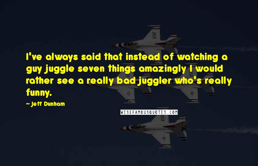 Jeff Dunham Quotes: I've always said that instead of watching a guy juggle seven things amazingly I would rather see a really bad juggler who's really funny.