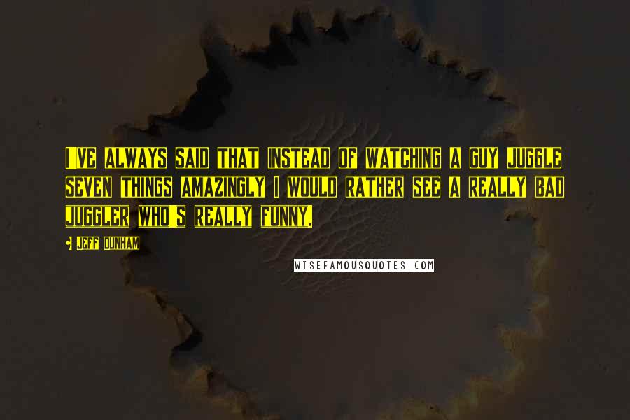 Jeff Dunham Quotes: I've always said that instead of watching a guy juggle seven things amazingly I would rather see a really bad juggler who's really funny.