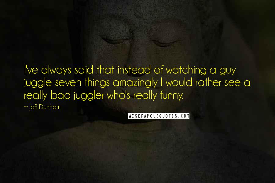 Jeff Dunham Quotes: I've always said that instead of watching a guy juggle seven things amazingly I would rather see a really bad juggler who's really funny.