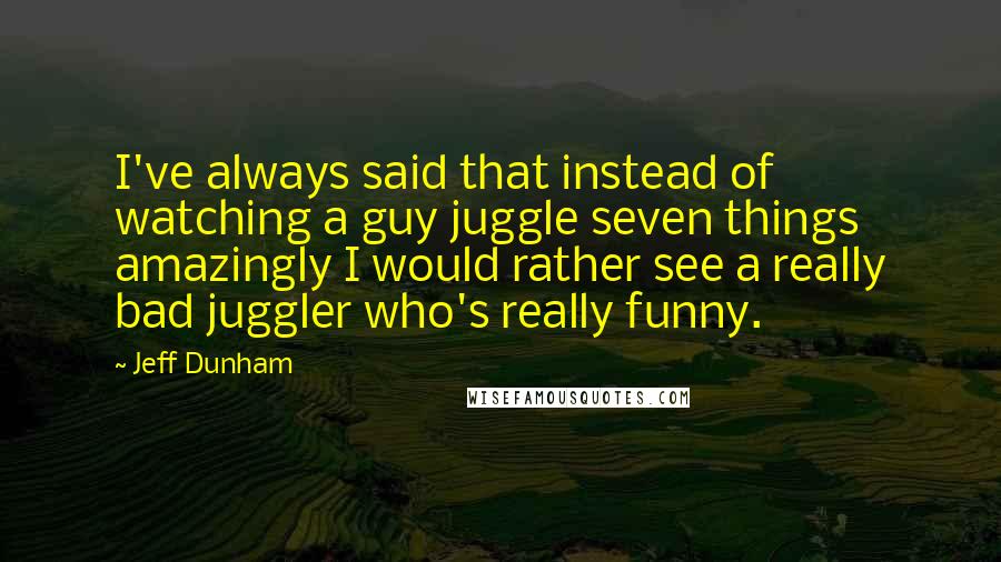 Jeff Dunham Quotes: I've always said that instead of watching a guy juggle seven things amazingly I would rather see a really bad juggler who's really funny.