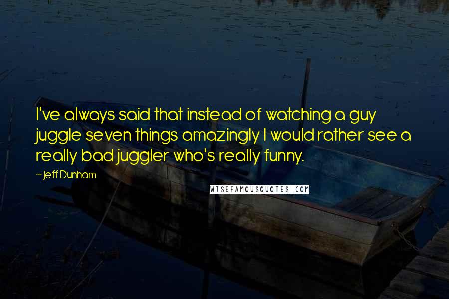 Jeff Dunham Quotes: I've always said that instead of watching a guy juggle seven things amazingly I would rather see a really bad juggler who's really funny.