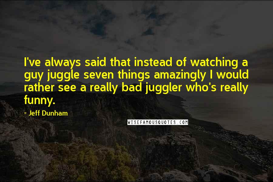 Jeff Dunham Quotes: I've always said that instead of watching a guy juggle seven things amazingly I would rather see a really bad juggler who's really funny.