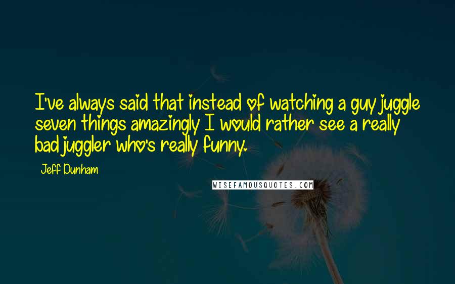 Jeff Dunham Quotes: I've always said that instead of watching a guy juggle seven things amazingly I would rather see a really bad juggler who's really funny.