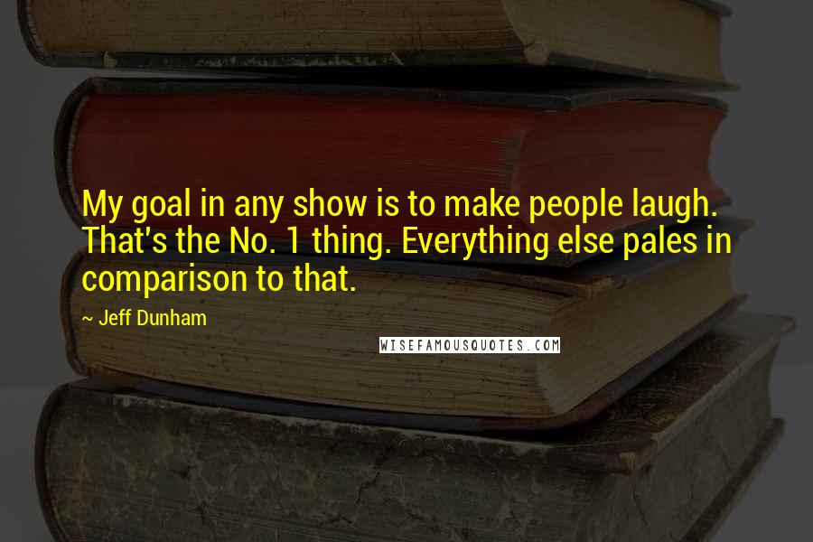 Jeff Dunham Quotes: My goal in any show is to make people laugh. That's the No. 1 thing. Everything else pales in comparison to that.