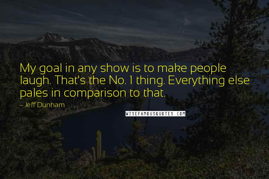 Jeff Dunham Quotes: My goal in any show is to make people laugh. That's the No. 1 thing. Everything else pales in comparison to that.