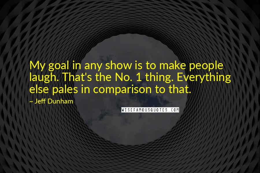 Jeff Dunham Quotes: My goal in any show is to make people laugh. That's the No. 1 thing. Everything else pales in comparison to that.
