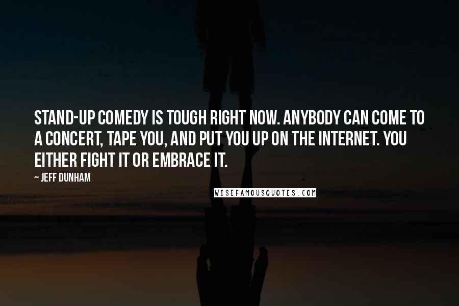 Jeff Dunham Quotes: Stand-up comedy is tough right now. Anybody can come to a concert, tape you, and put you up on the Internet. You either fight it or embrace it.