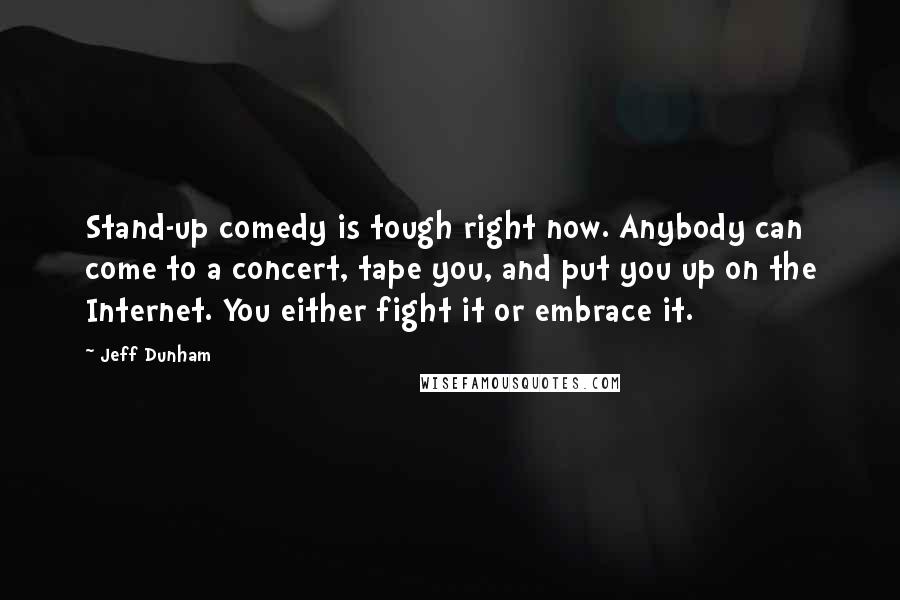 Jeff Dunham Quotes: Stand-up comedy is tough right now. Anybody can come to a concert, tape you, and put you up on the Internet. You either fight it or embrace it.