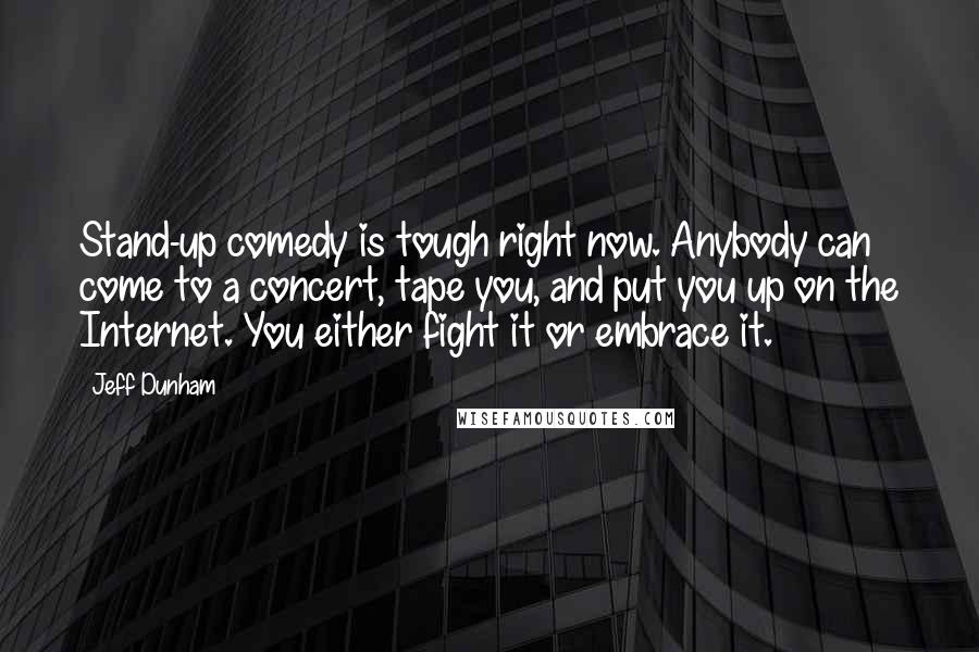 Jeff Dunham Quotes: Stand-up comedy is tough right now. Anybody can come to a concert, tape you, and put you up on the Internet. You either fight it or embrace it.