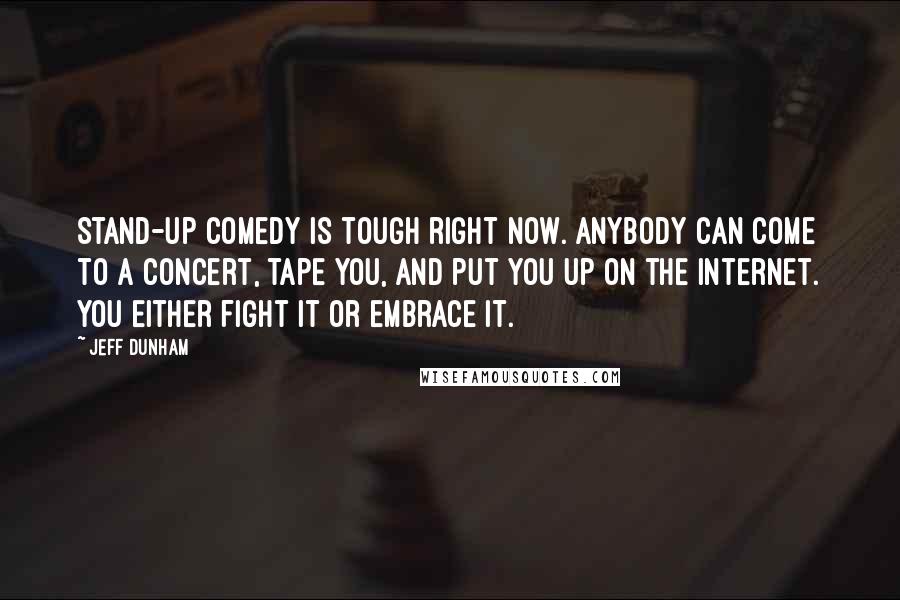 Jeff Dunham Quotes: Stand-up comedy is tough right now. Anybody can come to a concert, tape you, and put you up on the Internet. You either fight it or embrace it.