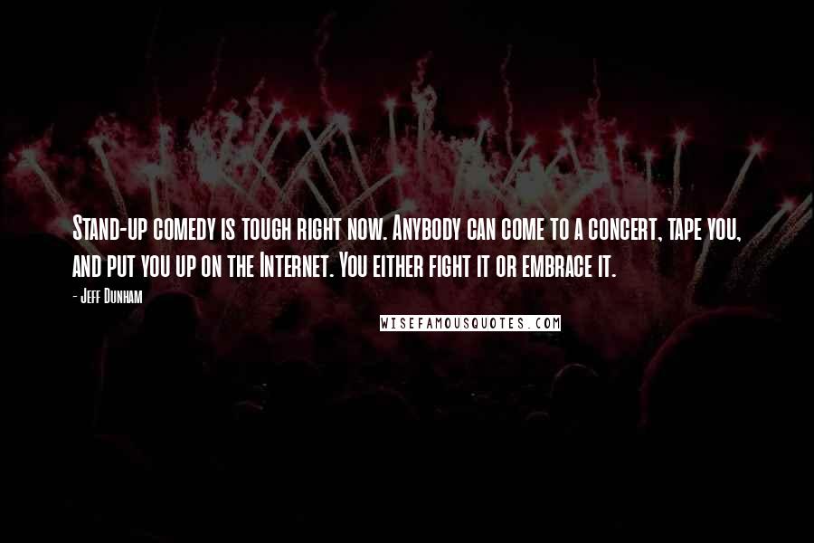 Jeff Dunham Quotes: Stand-up comedy is tough right now. Anybody can come to a concert, tape you, and put you up on the Internet. You either fight it or embrace it.
